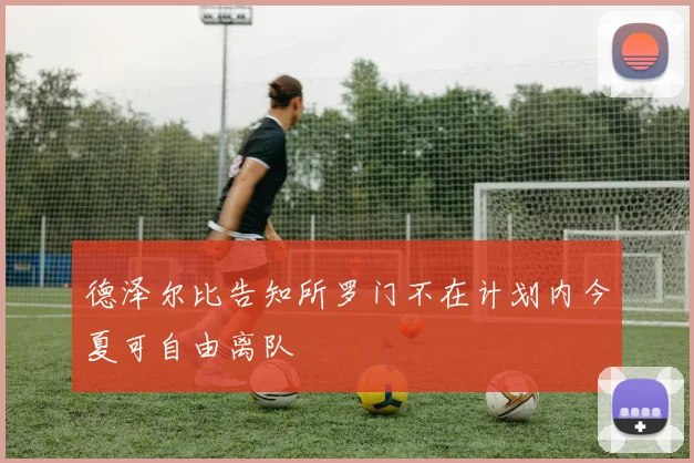 德泽尔比告知所罗门不在计划内今夏可自由离队