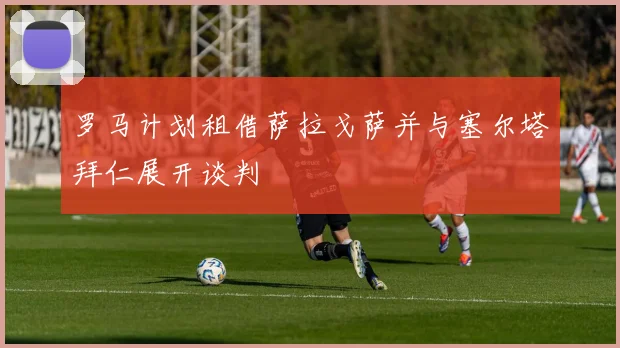 罗马计划租借萨拉戈萨并与塞尔塔拜仁展开谈判