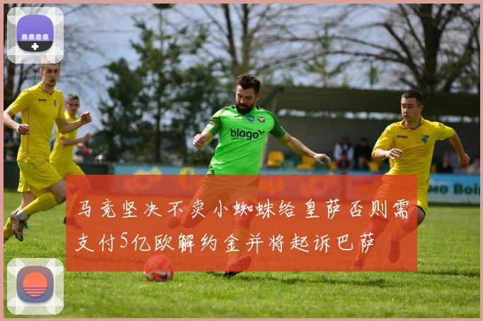 马竞坚决不卖小蜘蛛给皇萨否则需支付5亿欧解约金并将起诉巴萨