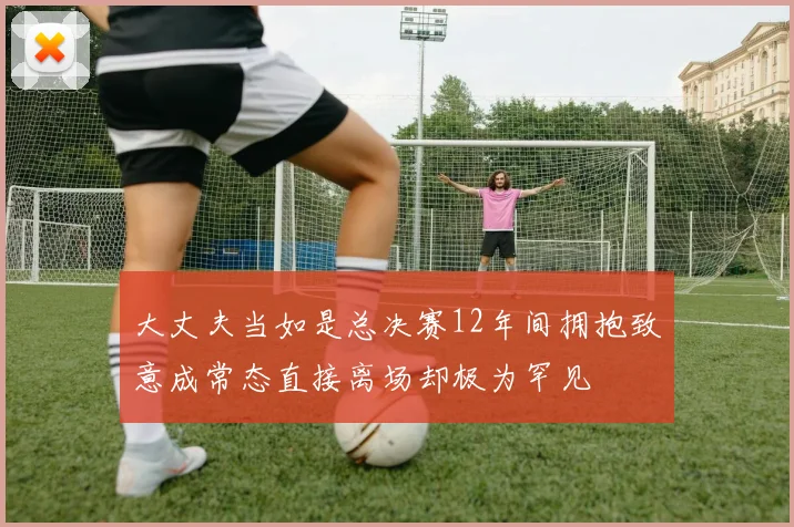 大丈夫当如是总决赛12年间拥抱致意成常态直接离场却极为罕见