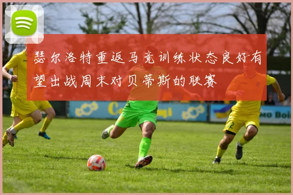 瑟尔洛特重返马竞训练状态良好有望出战周末对贝蒂斯的联赛