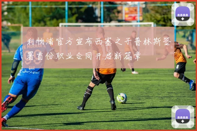 利物浦官方宣布西塞之子普林斯签署首份职业合同开启新篇章