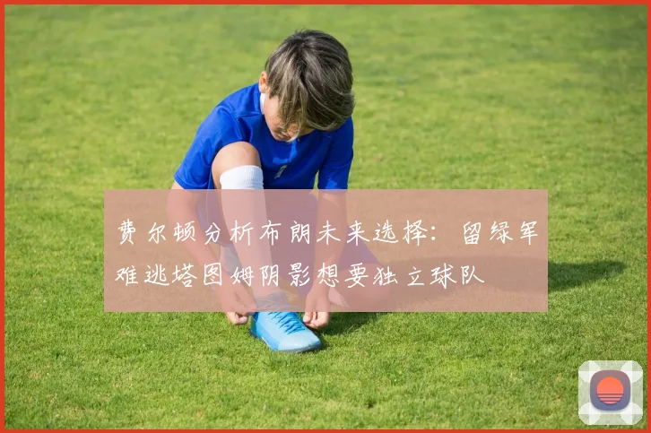 费尔顿分析布朗未来选择：留绿军难逃塔图姆阴影想要独立球队