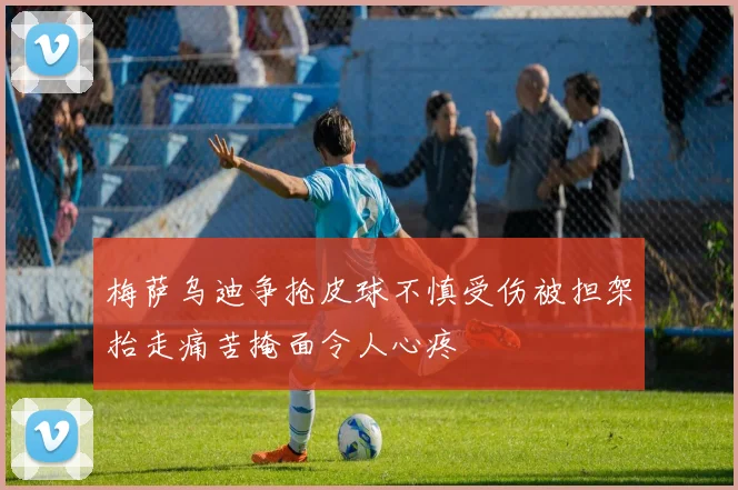 梅萨乌迪争抢皮球不慎受伤被担架抬走痛苦掩面令人心疼
