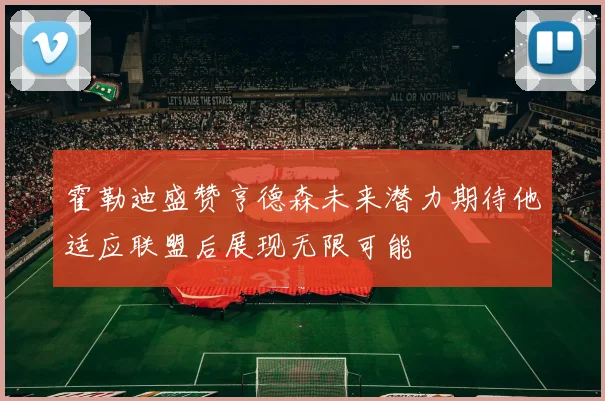 霍勒迪盛赞亨德森未来潜力期待他适应联盟后展现无限可能