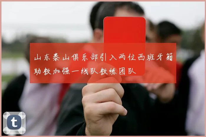 山东泰山俱乐部引入两位西班牙籍助教加强一线队教练团队