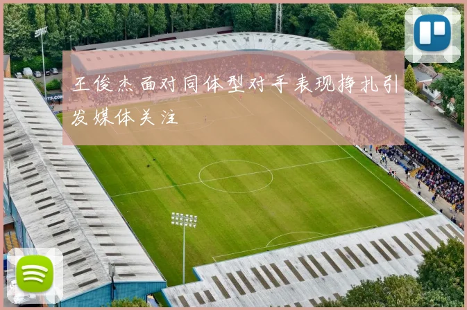 王俊杰面对同体型对手表现挣扎引发媒体关注