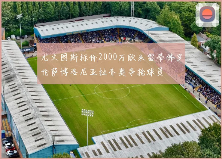尤文图斯标价2000万欧米雷蒂佛罗伦萨博洛尼亚拉齐奥争抢球员