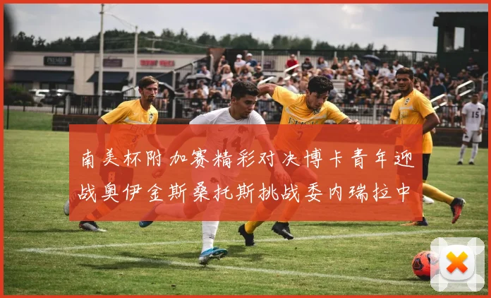 南美杯附加赛精彩对决博卡青年迎战奥伊金斯桑托斯挑战委内瑞拉中央大学