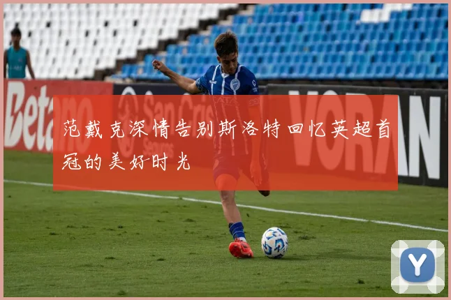 范戴克深情告别斯洛特回忆英超首冠的美好时光