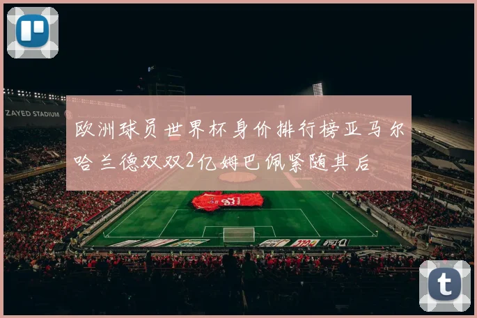 欧洲球员世界杯身价排行榜亚马尔哈兰德双双2亿姆巴佩紧随其后