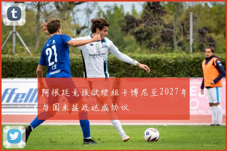 阿根廷竞技欲续租卡博尼至2027年与国米接近达成协议