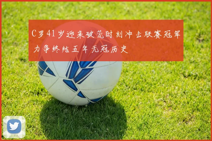 C罗41岁迎来破荒时刻冲击联赛冠军力争终结五年无冠历史