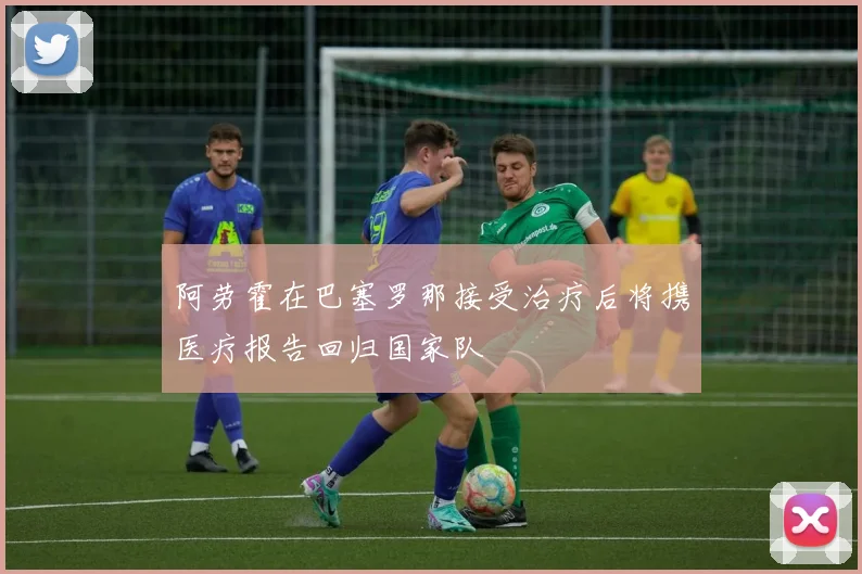 阿劳霍在巴塞罗那接受治疗后将携医疗报告回归国家队
