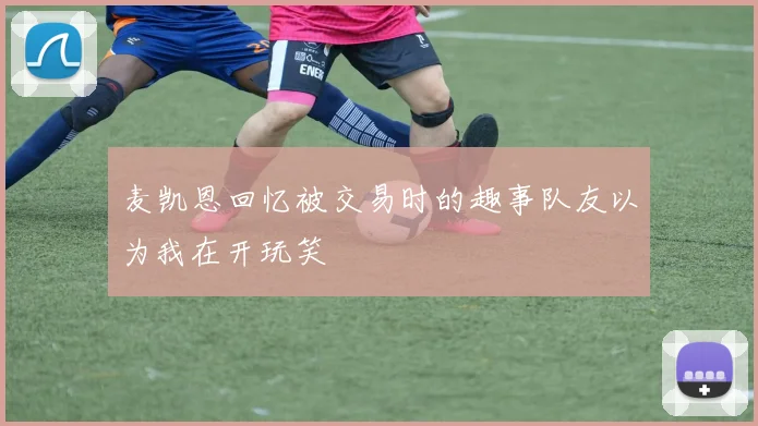 麦凯恩回忆被交易时的趣事队友以为我在开玩笑